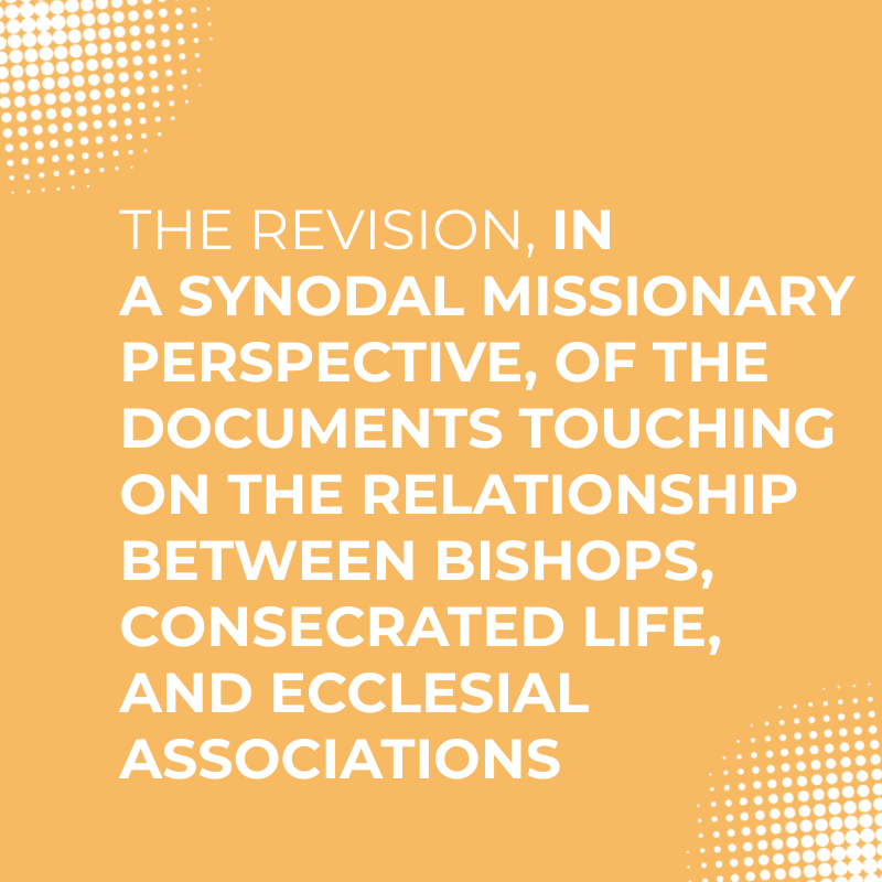 The revision, in a synodal missionary perspective,  of the documents touching on the relationship between Bishops, Consecrated Life, and Ecclesial Associations